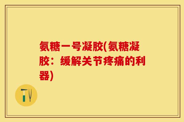 氨糖一号凝胶(氨糖凝胶：缓解关节疼痛的利器)