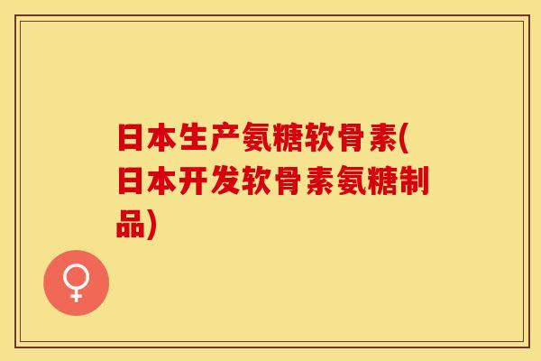 日本生产氨糖软骨素(日本开发软骨素氨糖制品)