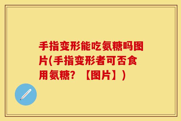 手指变形能吃氨糖吗图片(手指变形者可否食用氨糖？【图片】)