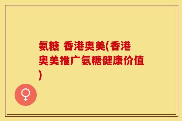 氨糖 香港奥美(香港奥美推广氨糖健康价值)