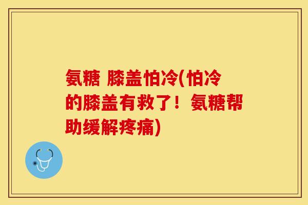 氨糖 膝盖怕冷(怕冷的膝盖有救了！氨糖帮助缓解疼痛)