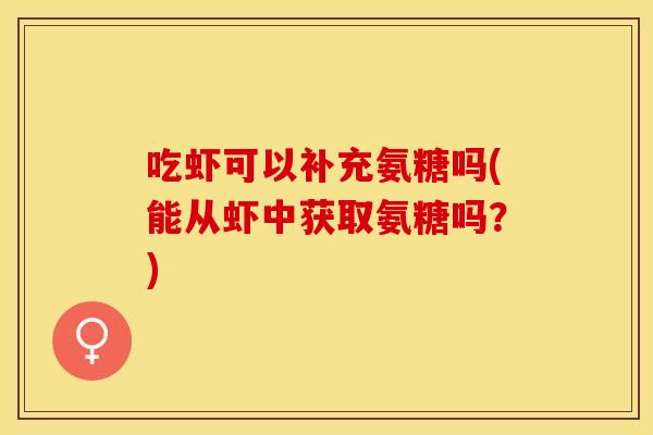 吃虾可以补充氨糖吗(能从虾中获取氨糖吗？)-第1张图片-关节保镖
