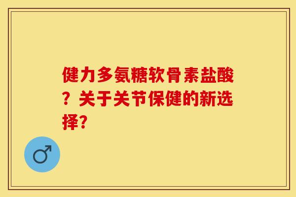 健力多氨糖软骨素盐酸？关于关节保健的新选择？