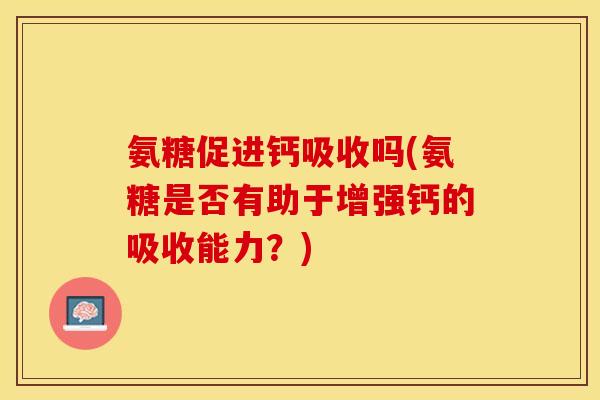 氨糖促进钙吸收吗(氨糖是否有助于增强钙的吸收能力？)