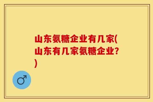 山东氨糖企业有几家(山东有几家氨糖企业？)