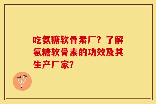 吃氨糖软骨素厂？了解氨糖软骨素的功效及其生产厂家？