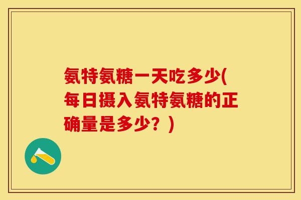 氨特氨糖一天吃多少(每日摄入氨特氨糖的正确量是多少？)