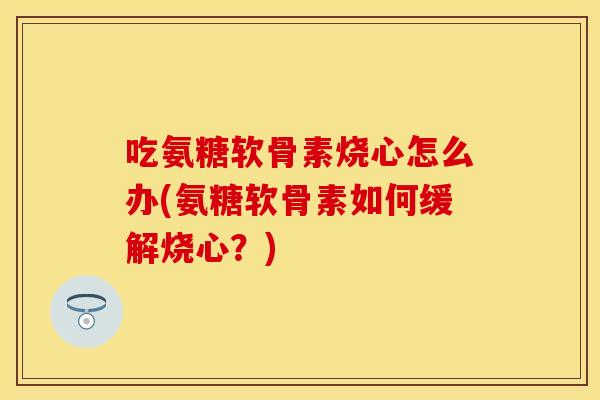 吃氨糖软骨素烧心怎么办(氨糖软骨素如何缓解烧心？)
