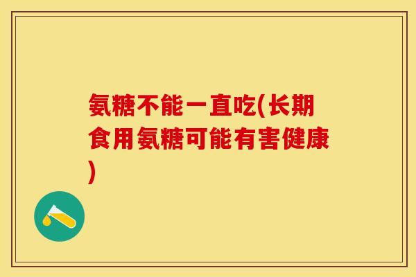 氨糖不能一直吃(长期食用氨糖可能有害健康)