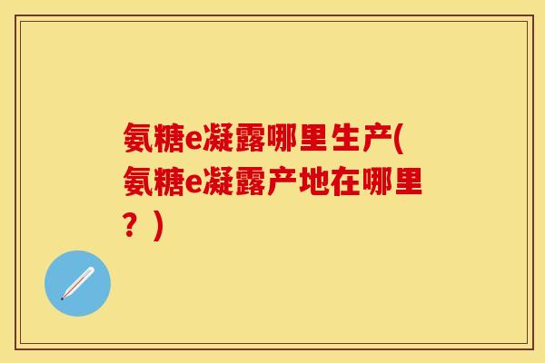 氨糖e凝露哪里生产(氨糖e凝露产地在哪里？)