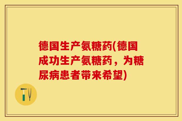 德国生产氨糖药(德国成功生产氨糖药，为糖尿病患者带来希望)