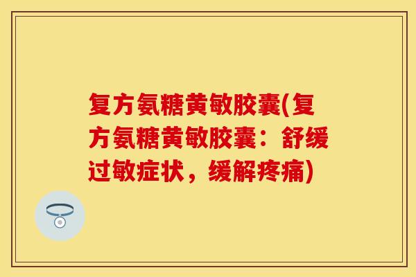 复方氨糖黄敏胶囊(复方氨糖黄敏胶囊：舒缓过敏症状，缓解疼痛)