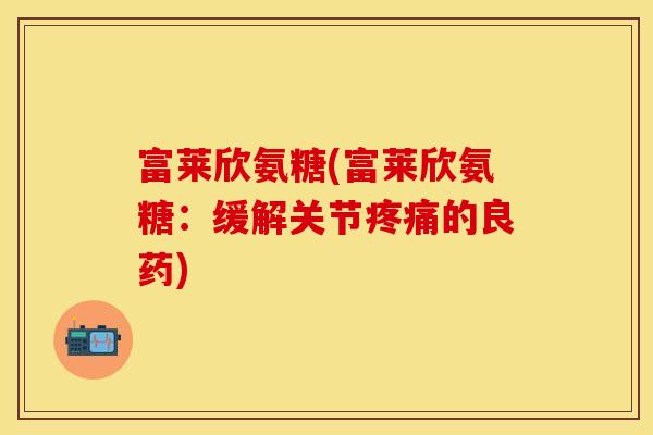 富莱欣氨糖(富莱欣氨糖：缓解关节疼痛的良药)