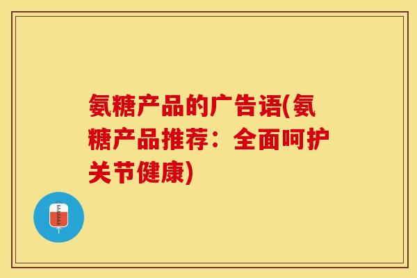 氨糖产品的广告语(氨糖产品推荐：全面呵护关节健康)
