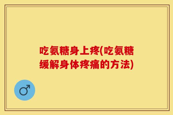 吃氨糖身上疼(吃氨糖缓解身体疼痛的方法)-第1张图片-关节保镖
