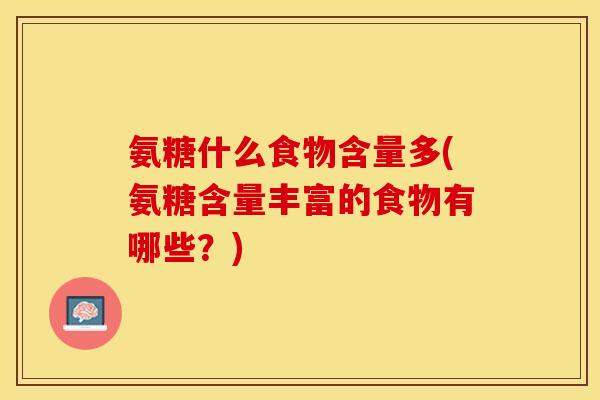 氨糖什么食物含量多(氨糖含量丰富的食物有哪些？)