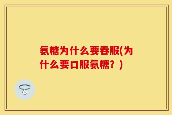 氨糖为什么要吞服(为什么要口服氨糖？)
