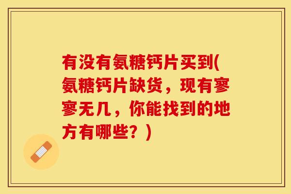 有没有氨糖钙片买到(氨糖钙片缺货，现有寥寥无几，你能找到的地方有哪些？)