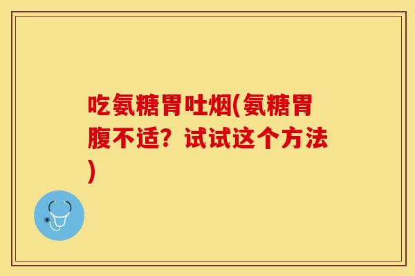 吃氨糖胃吐烟(氨糖胃腹不适?试试这个方法) 吃氨糖胃吐烟(氨糖胃腹不适?试试这个方法)