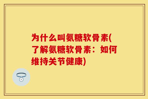 为什么叫氨糖软骨素(了解氨糖软骨素：如何维持关节健康)