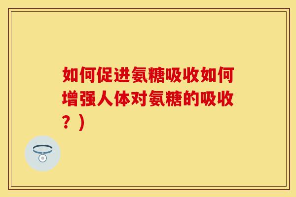 如何促进氨糖吸收如何增强人体对氨糖的吸收?) 如何促进氨糖吸收如何增强人体对氨糖的吸收?)
