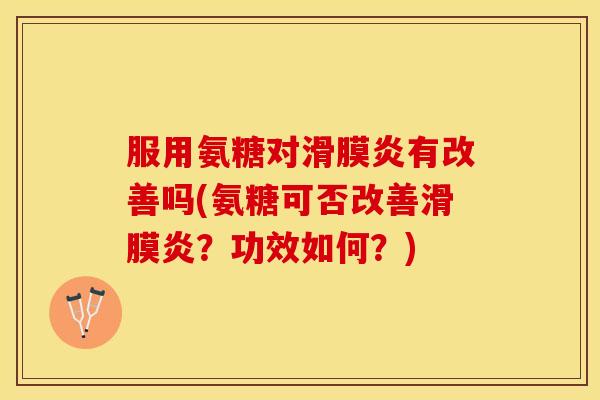 服用氨糖对滑膜炎有改善吗(氨糖可否改善滑膜炎？功效如何？)