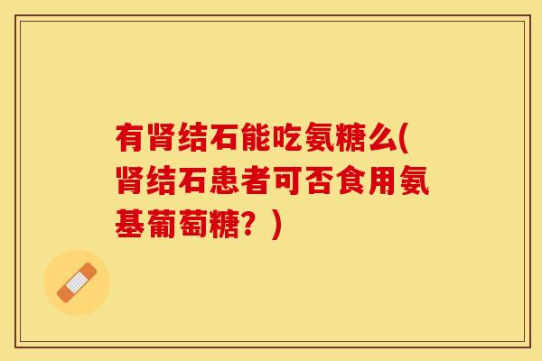 有肾结石能吃氨糖么(肾结石患者可否食用氨基葡萄糖？)