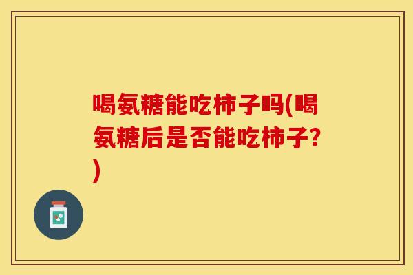 喝氨糖能吃柿子吗(喝氨糖后是否能吃柿子？)