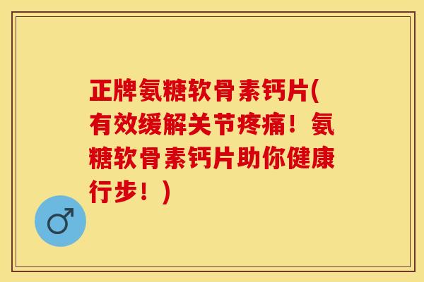 正牌氨糖软骨素钙片(有效缓解关节疼痛！氨糖软骨素钙片助你健康行步！)