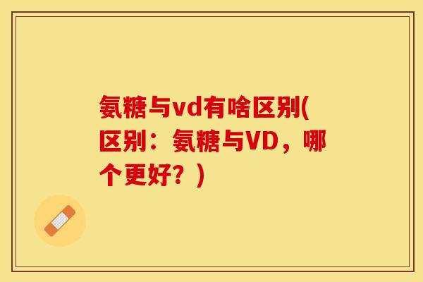 氨糖与vd有啥区别(区别：氨糖与VD，哪个更好？)
