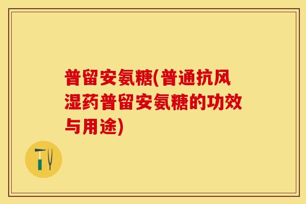 普留安氨糖(普通抗风湿药普留安氨糖的功效与用途)