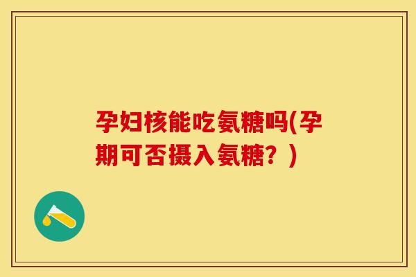 孕妇核能吃氨糖吗(孕期可否摄入氨糖?) 孕妇核能吃氨糖吗(孕期可否摄入氨糖?)