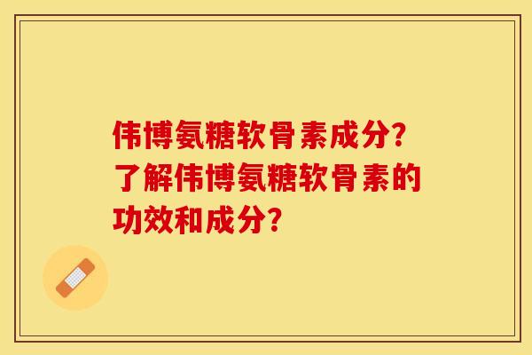 伟博氨糖软骨素成分?了解伟博氨糖软骨素的功效和成分? 伟博氨糖软骨素成分?了解伟博氨糖软骨素的功效和成分?