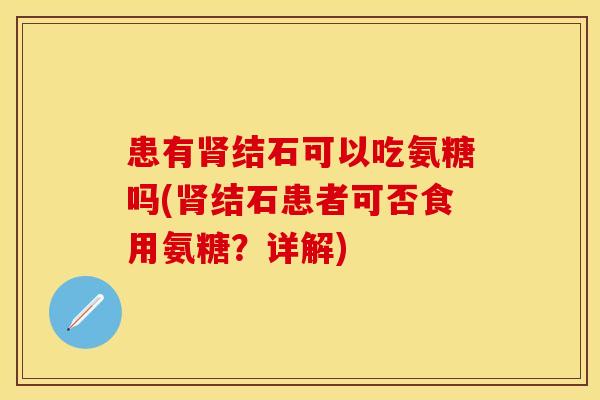 患有肾结石可以吃氨糖吗(肾结石患者可否食用氨糖？详解)