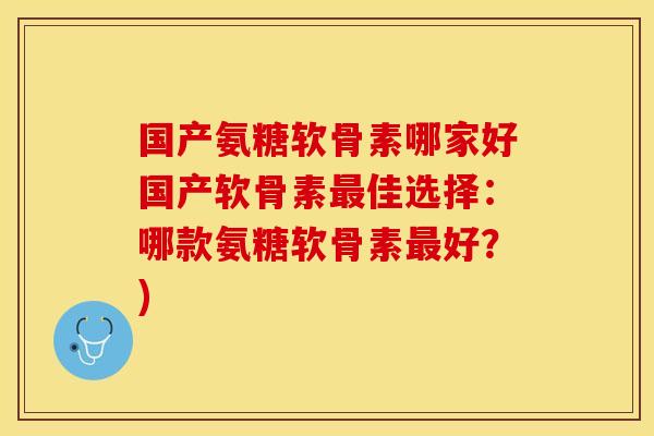 国产氨糖软骨素哪家好国产软骨素最佳选择：哪款氨糖软骨素最好？)-第1张图片-关节保镖