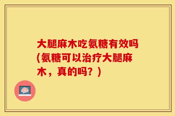 大腿麻木吃氨糖有效吗(氨糖可以治疗大腿麻木,真的吗?) 大腿麻木吃氨糖有效吗(氨糖可以治疗大腿麻木,真的吗?)
