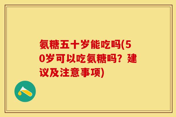 氨糖五十岁能吃吗(50岁可以吃氨糖吗？建议及注意事项)