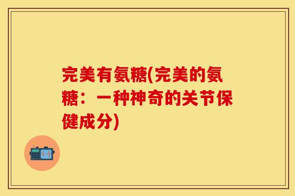 完美有氨糖(完美的氨糖：一种神奇的关节保健成分)