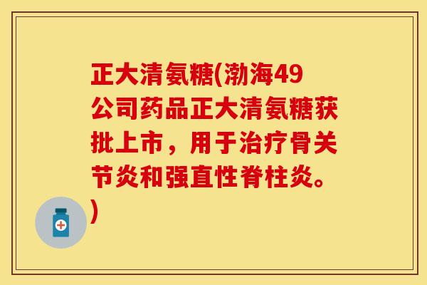 正大清氨糖(渤海49公司药品正大清氨糖获批上市,用于治疗骨关节炎和强直性脊柱炎。) 正大清氨糖(渤海49公司药品正大清氨糖获批上市,用于治疗骨关节炎和强直性脊柱炎。)