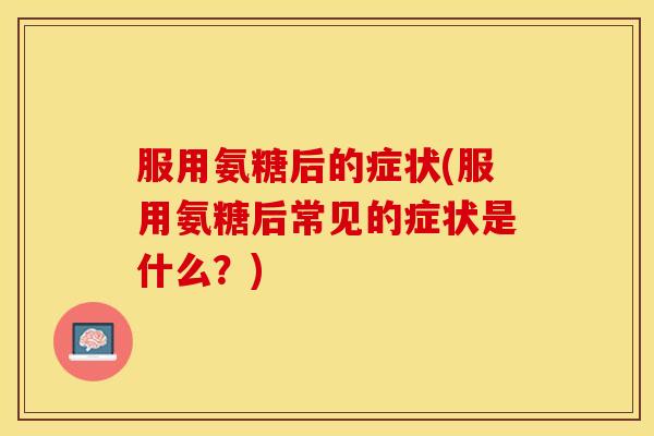 服用氨糖后的症状(服用氨糖后常见的症状是什么？)