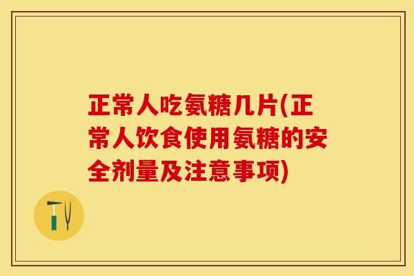 正常人吃氨糖几片(正常人饮食使用氨糖的安全剂量及注意事项)