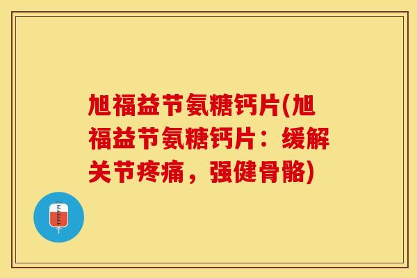 旭福益节氨糖钙片(旭福益节氨糖钙片：缓解关节疼痛，强健骨骼)
