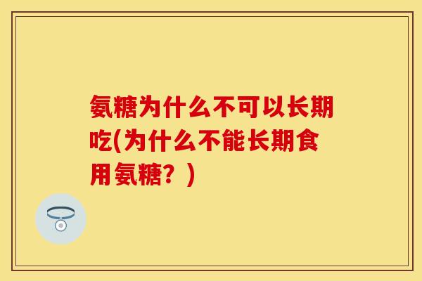 氨糖为什么不可以长期吃(为什么不能长期食用氨糖？)