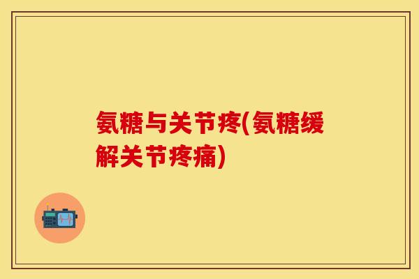 氨糖与关节疼(氨糖缓解关节疼痛)