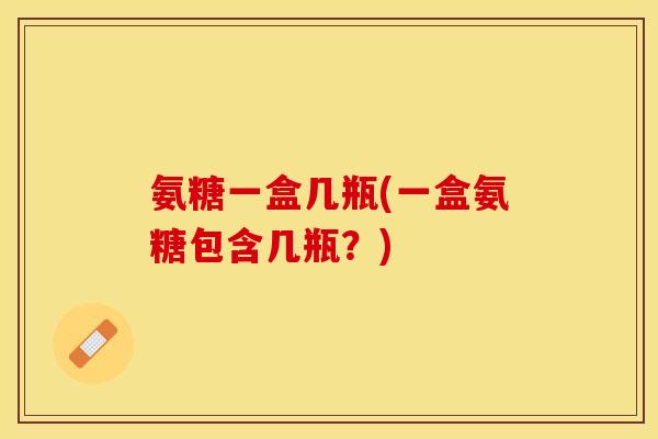 氨糖一盒几瓶(一盒氨糖包含几瓶？)