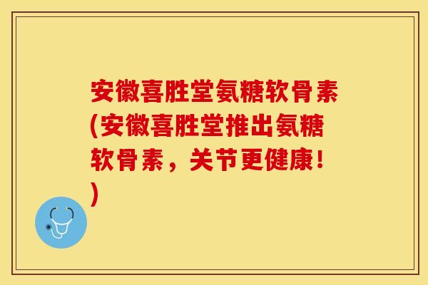 安徽喜胜堂氨糖软骨素(安徽喜胜堂推出氨糖软骨素，关节更健康！)