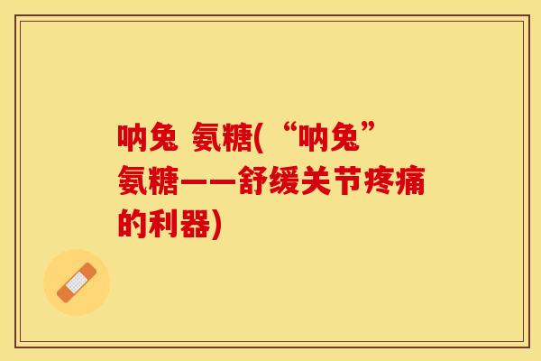 呐兔 氨糖(“呐兔”氨糖——舒缓关节疼痛的利器)