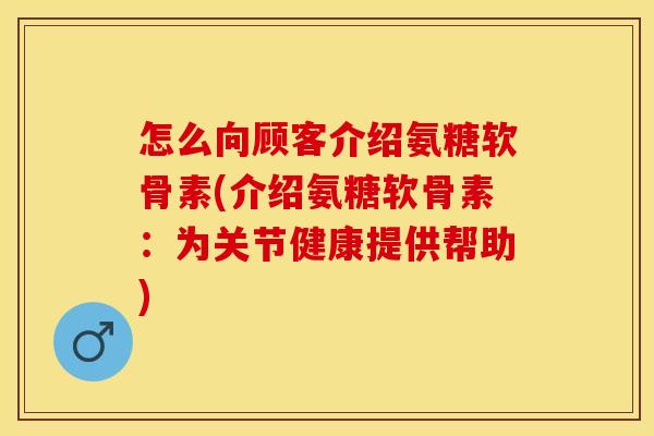 怎么向顾客介绍氨糖软骨素(介绍氨糖软骨素：为关节健康提供帮助)-第1张图片-关节保镖