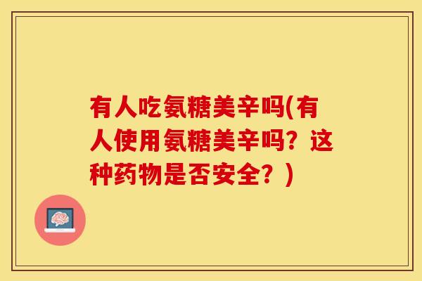 有人吃氨糖美辛吗(有人使用氨糖美辛吗?这种药物是否安全?) 有人吃氨糖美辛吗(有人使用氨糖美辛吗?这种药物是否安全?)