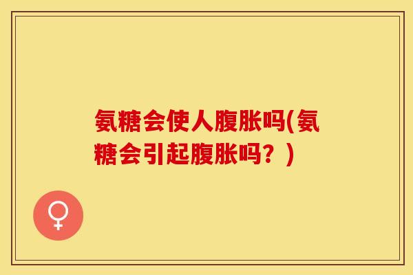 氨糖会使人腹胀吗(氨糖会引起腹胀吗？)